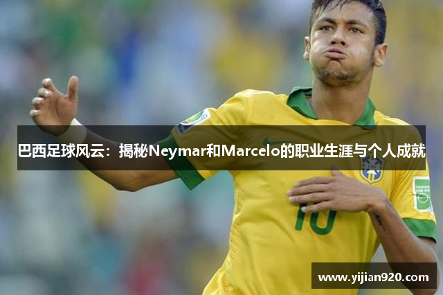 巴西足球风云：揭秘Neymar和Marcelo的职业生涯与个人成就