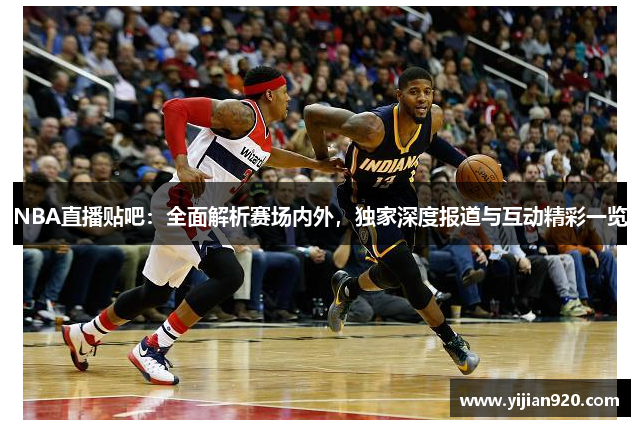 NBA直播贴吧：全面解析赛场内外，独家深度报道与互动精彩一览
