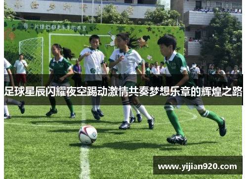 足球星辰闪耀夜空踢动激情共奏梦想乐章的辉煌之路