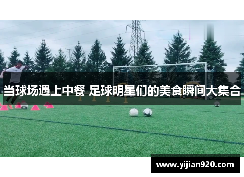 当球场遇上中餐 足球明星们的美食瞬间大集合