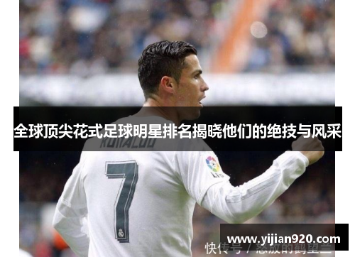 全球顶尖花式足球明星排名揭晓他们的绝技与风采