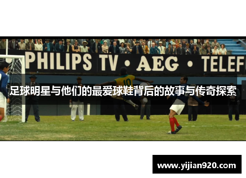 足球明星与他们的最爱球鞋背后的故事与传奇探索