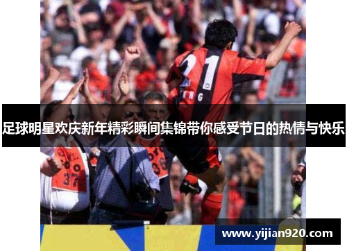 足球明星欢庆新年精彩瞬间集锦带你感受节日的热情与快乐