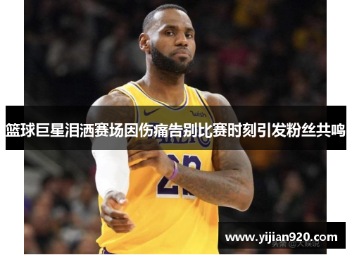 篮球巨星泪洒赛场因伤痛告别比赛时刻引发粉丝共鸣