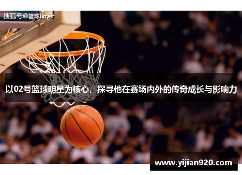 以02号篮球明星为核心，探寻他在赛场内外的传奇成长与影响力