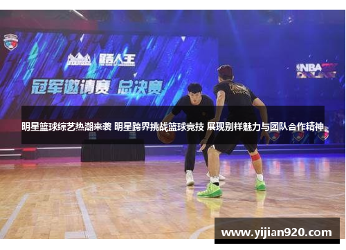 明星篮球综艺热潮来袭 明星跨界挑战篮球竞技 展现别样魅力与团队合作精神